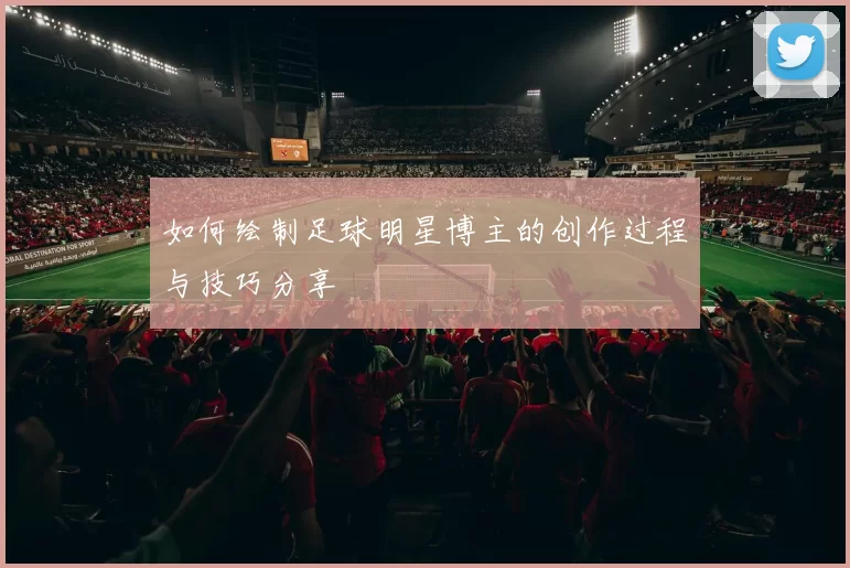 如何绘制足球明星博主的创作过程与技巧分享