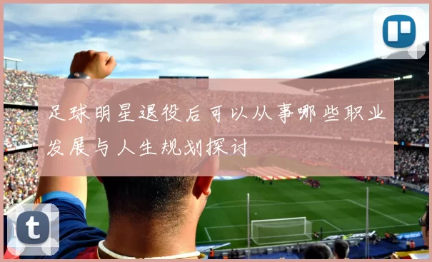 足球明星退役后可以从事哪些职业发展与人生规划探讨