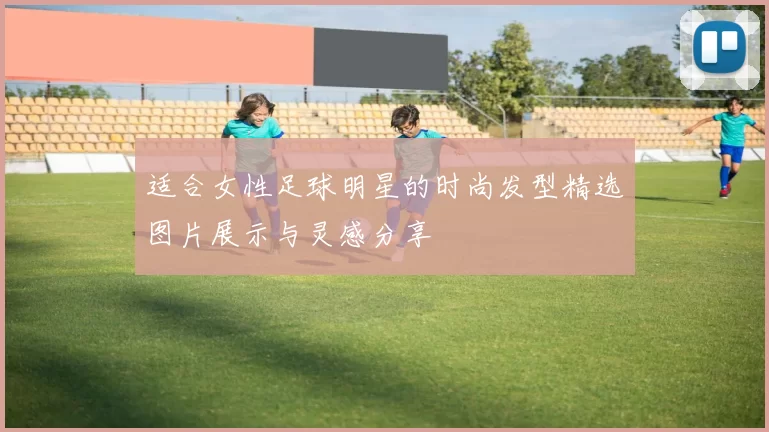 适合女性足球明星的时尚发型精选图片展示与灵感分享