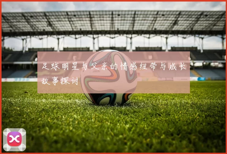 足球明星与父亲的情感纽带与成长故事探讨