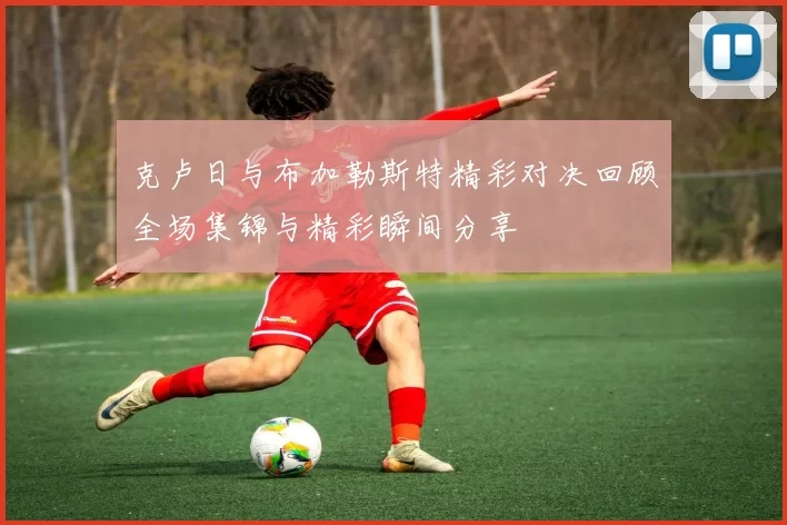 克卢日与布加勒斯特精彩对决回顾全场集锦与精彩瞬间分享