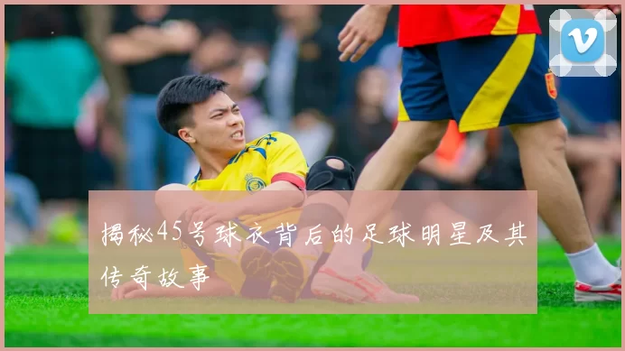 揭秘45号球衣背后的足球明星及其传奇故事