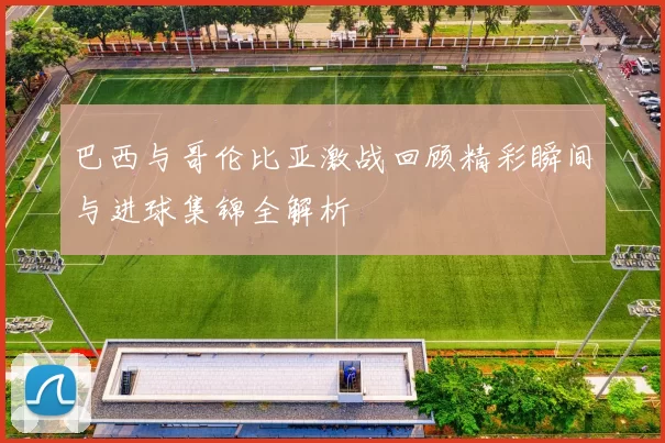 巴西与哥伦比亚激战回顾精彩瞬间与进球集锦全解析