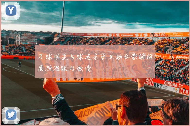 足球明星与球迷亲密互动合影瞬间展现温暖与激情