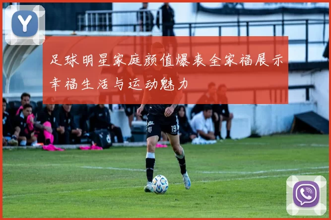 足球明星家庭颜值爆表全家福展示幸福生活与运动魅力