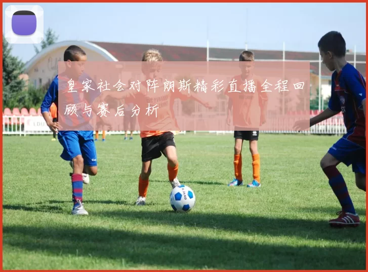 皇家社会对阵朗斯精彩直播全程回顾与赛后分析