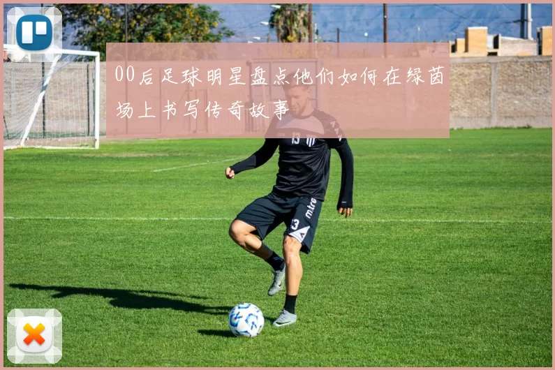 00后足球明星盘点他们如何在绿茵场上书写传奇故事