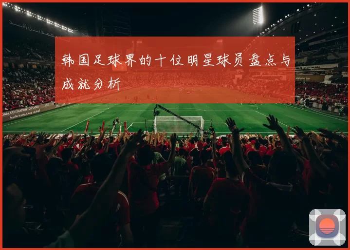 韩国足球界的十位明星球员盘点与成就分析