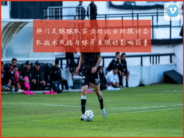 热门足球球队实力对比分析探讨各队战术风格与球员表现的影响因素