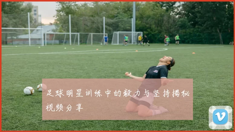 足球明星训练中的毅力与坚持揭秘视频分享