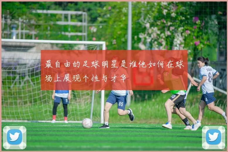 最自由的足球明星是谁他如何在球场上展现个性与才华