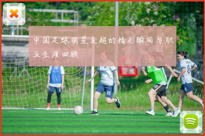 中国足球明星麦超的精彩瞬间与职业生涯回顾