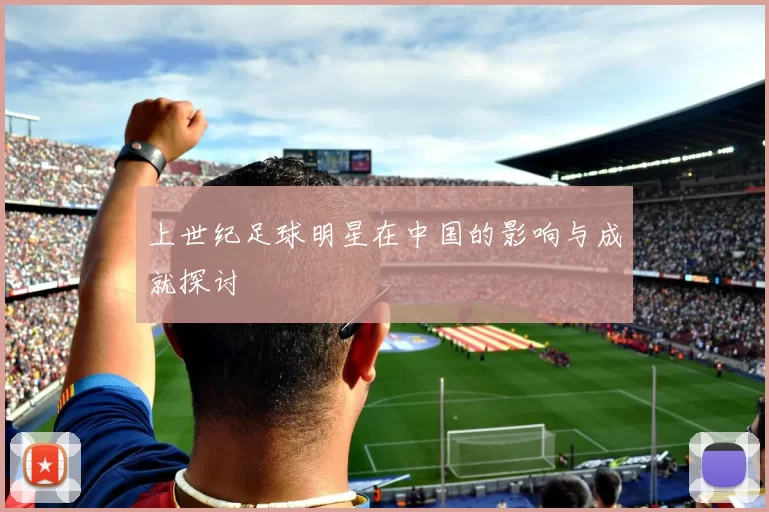 上世纪足球明星在中国的影响与成就探讨