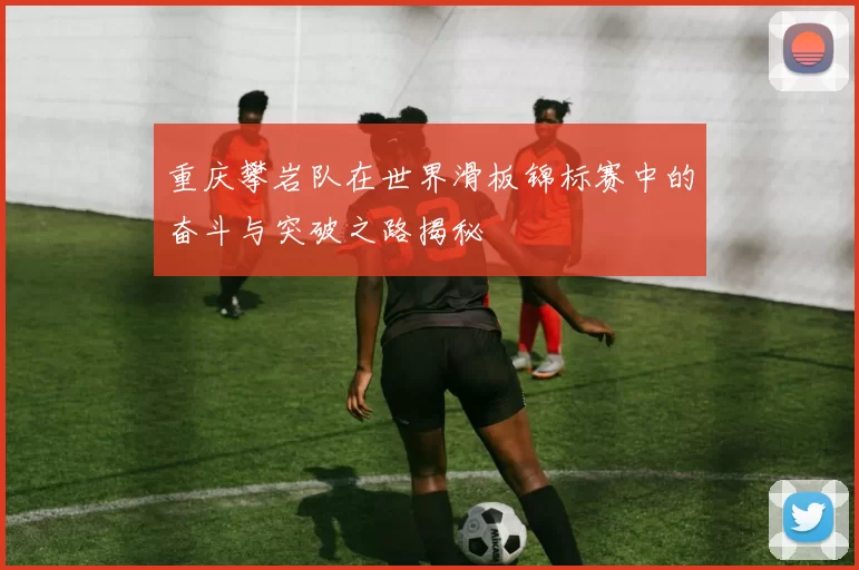 重庆攀岩队在世界滑板锦标赛中的奋斗与突破之路揭秘