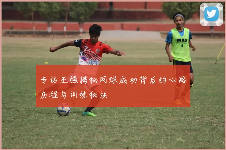 专访王强揭秘网球成功背后的心路历程与训练秘诀