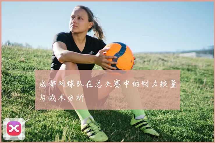 成都网球队在总决赛中的耐力较量与战术分析