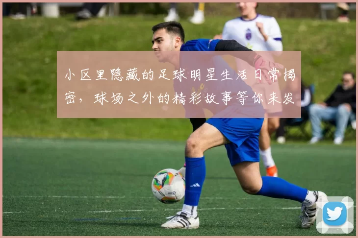 小区里隐藏的足球明星生活日常揭密，球场之外的精彩故事等你来发现