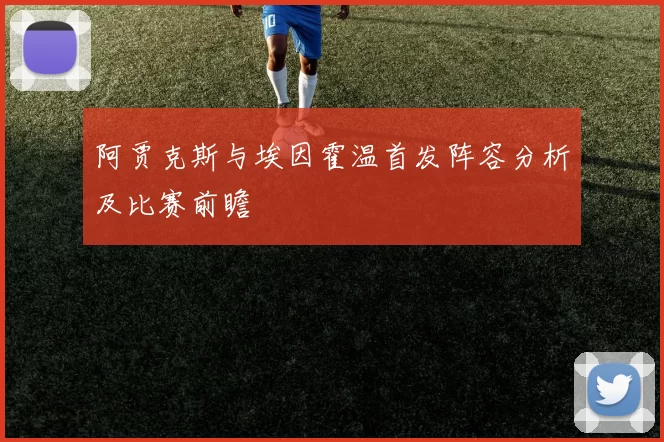 阿贾克斯与埃因霍温首发阵容分析及比赛前瞻