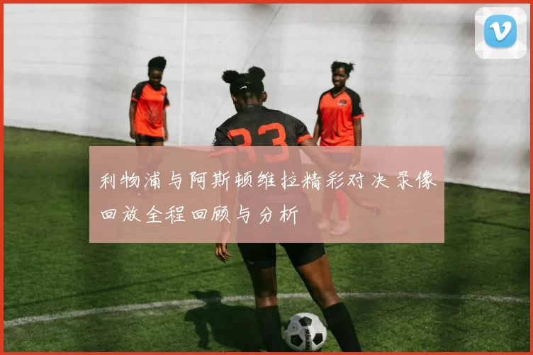 利物浦与阿斯顿维拉精彩对决录像回放全程回顾与分析