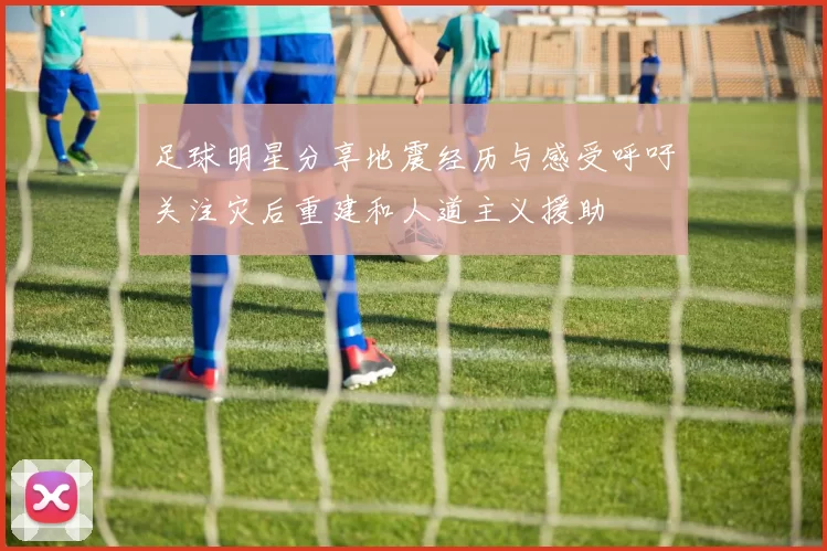 足球明星分享地震经历与感受呼吁关注灾后重建和人道主义援助