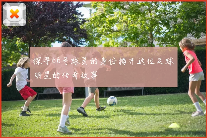 探寻66号球员的身份揭开这位足球明星的传奇故事