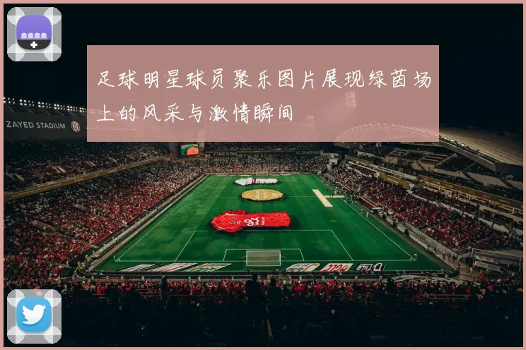 足球明星球员聚乐图片展现绿茵场上的风采与激情瞬间