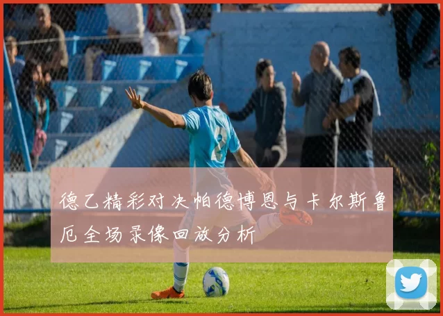德乙精彩对决帕德博恩与卡尔斯鲁厄全场录像回放分析