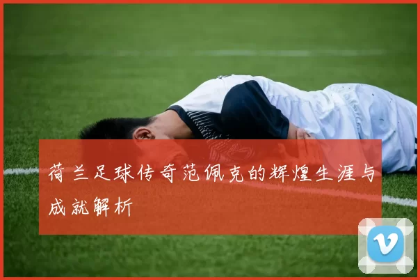 荷兰足球传奇范佩克的辉煌生涯与成就解析