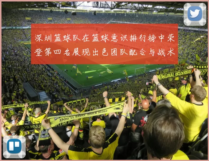 深圳篮球队在篮球意识排行榜中荣登第四名展现出色团队配合与战术执行能力