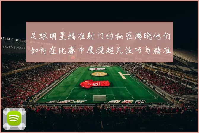 足球明星精准射门的秘密揭晓他们如何在比赛中展现超凡技巧与精准度