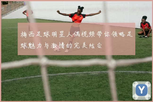 梅西足球明星人偶视频带你领略足球魅力与激情的完美结合
