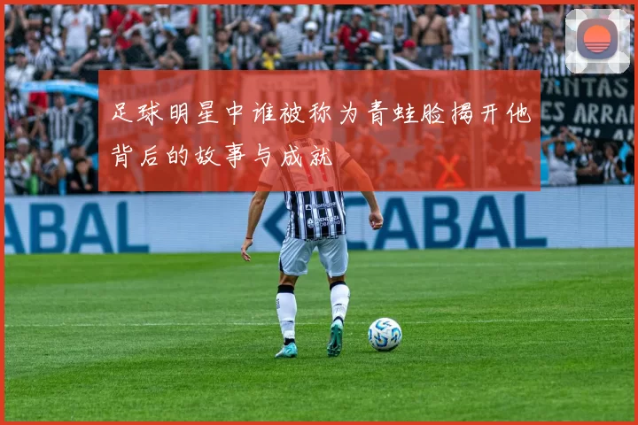 足球明星中谁被称为青蛙脸揭开他背后的故事与成就