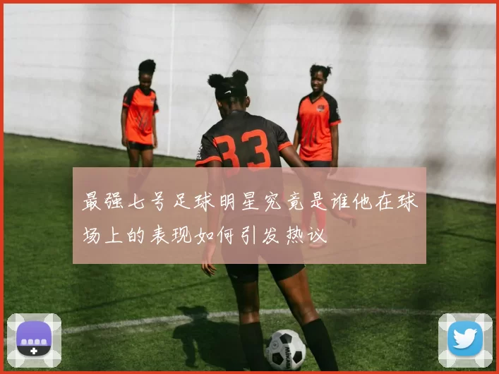 最强七号足球明星究竟是谁他在球场上的表现如何引发热议