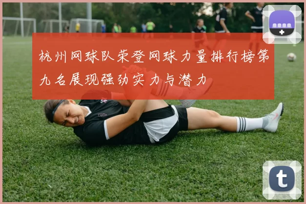 杭州网球队荣登网球力量排行榜第九名展现强劲实力与潜力