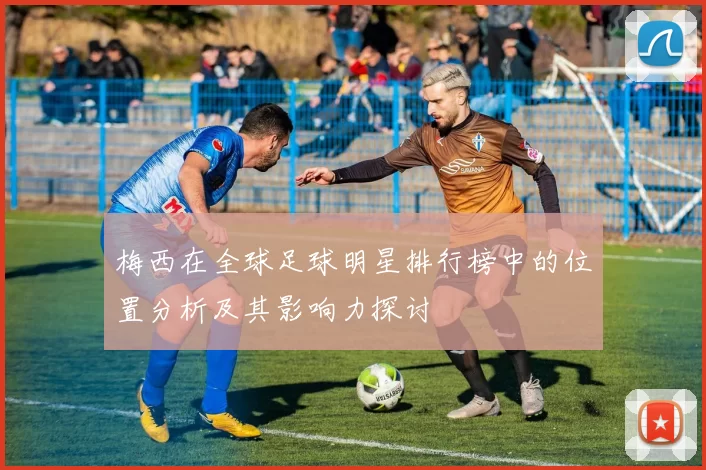 梅西在全球足球明星排行榜中的位置分析及其影响力探讨