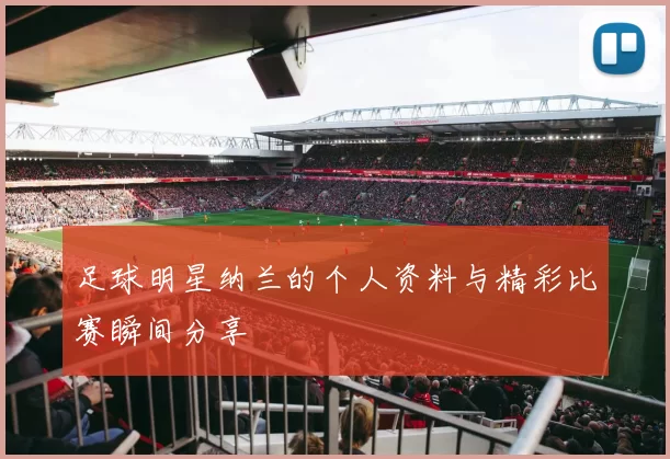 足球明星纳兰的个人资料与精彩比赛瞬间分享