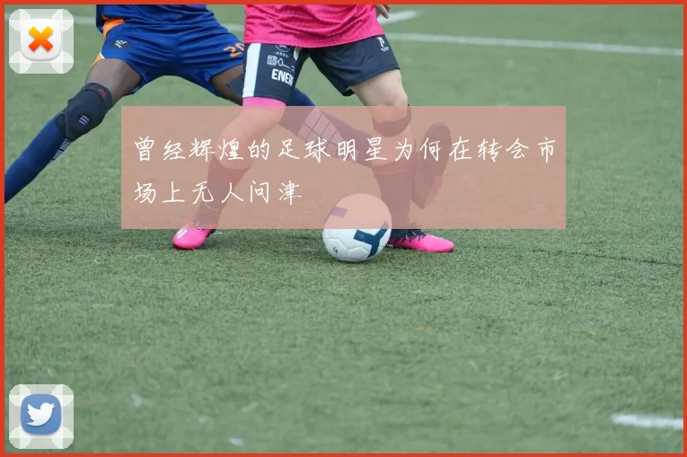曾经辉煌的足球明星为何在转会市场上无人问津