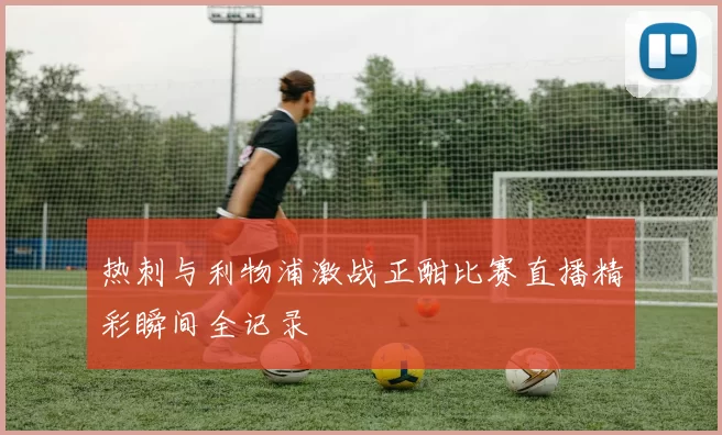 热刺与利物浦激战正酣比赛直播精彩瞬间全记录
