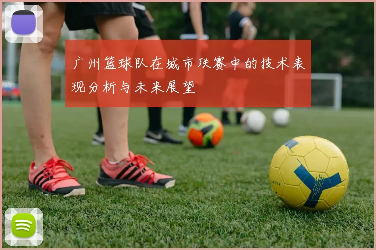 广州篮球队在城市联赛中的技术表现分析与未来展望