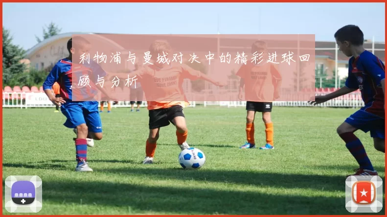 利物浦与曼城对决中的精彩进球回顾与分析