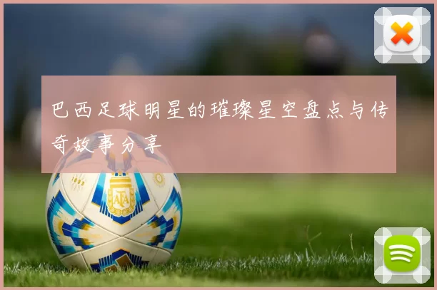 巴西足球明星的璀璨星空盘点与传奇故事分享