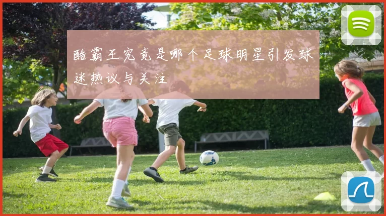 酷霸王究竟是哪个足球明星引发球迷热议与关注
