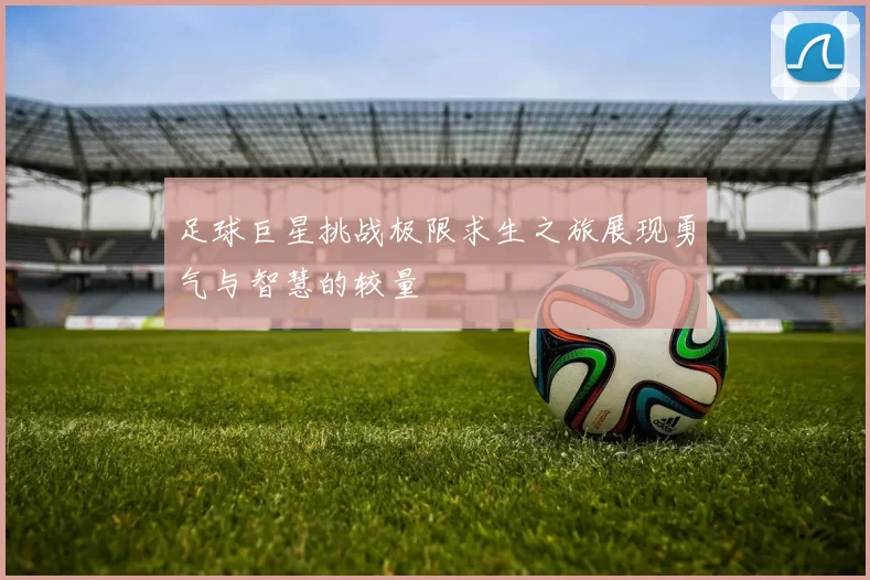 足球巨星挑战极限求生之旅展现勇气与智慧的较量