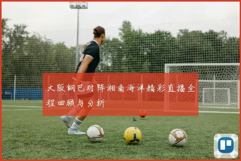 大阪钢巴对阵湘南海洋精彩直播全程回顾与分析