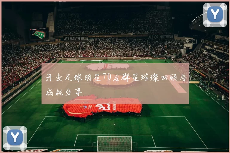 丹麦足球明星70后群星璀璨回顾与成就分享