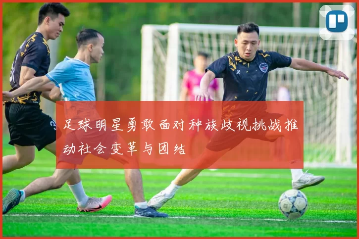 足球明星勇敢面对种族歧视挑战推动社会变革与团结