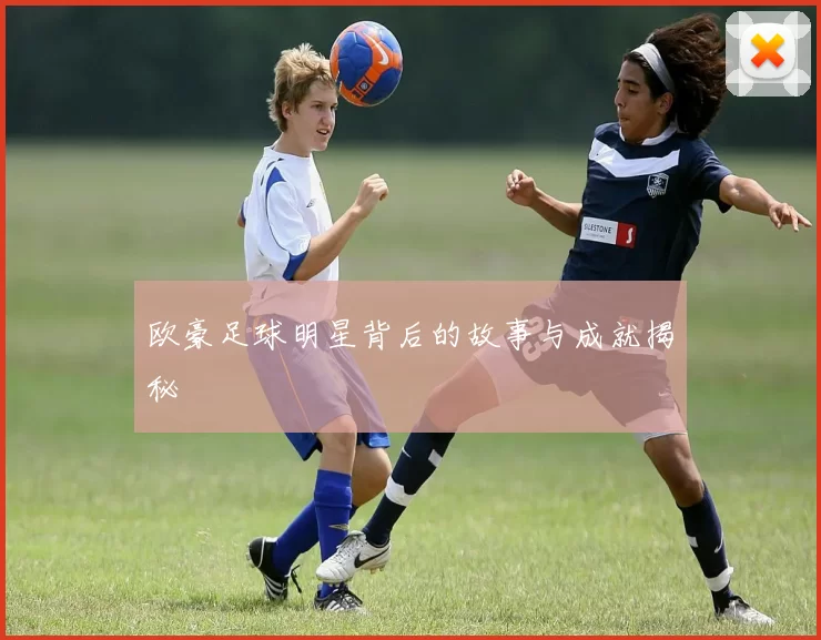 欧豪足球明星背后的故事与成就揭秘