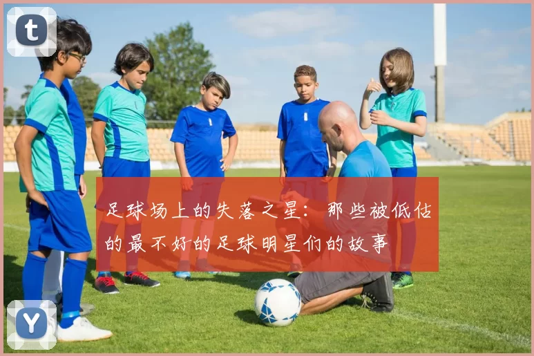 足球场上的失落之星：那些被低估的最不好的足球明星们的故事