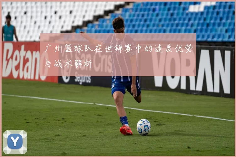 广州篮球队在世锦赛中的速度优势与战术解析