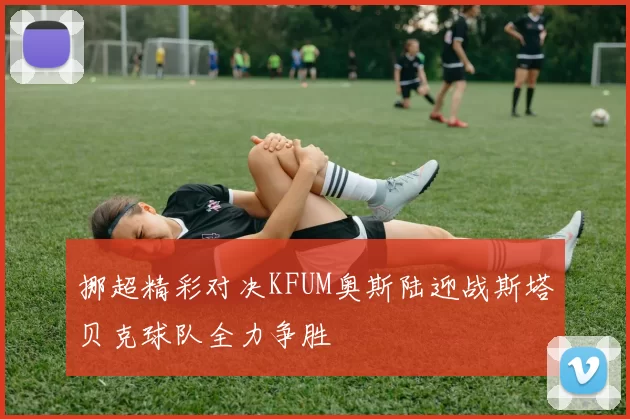 挪超精彩对决KFUM奥斯陆迎战斯塔贝克球队全力争胜